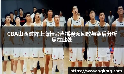 CBA山西对阵上海精彩直播视频回放与赛后分析尽在此处