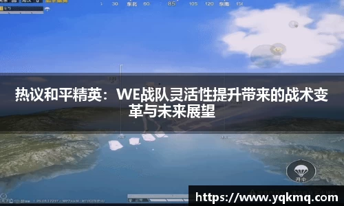 热议和平精英：WE战队灵活性提升带来的战术变革与未来展望