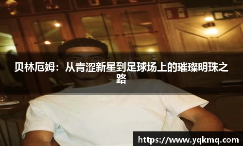 贝林厄姆：从青涩新星到足球场上的璀璨明珠之路