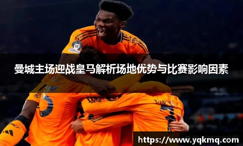 曼城主场迎战皇马解析场地优势与比赛影响因素